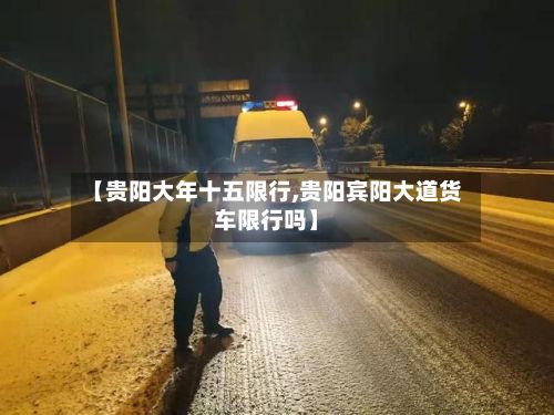 【贵阳大年十五限行,贵阳宾阳大道货车限行吗】