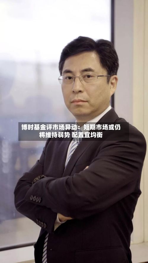 博时基金评市场异动:短期市场或仍将维持弱势 配置宜均衡-第2张图片