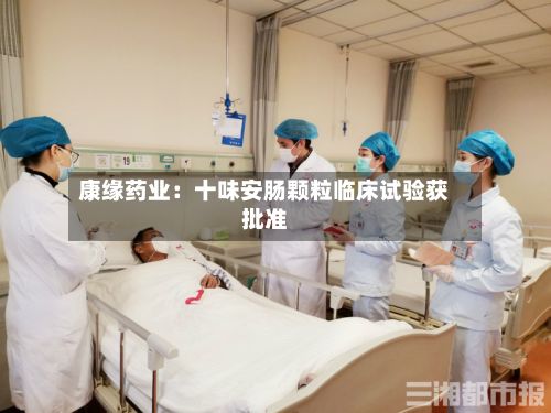康缘药业：十味安肠颗粒临床试验获批准