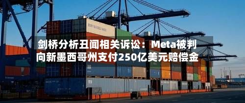 剑桥分析丑闻相关诉讼：Meta被判向新墨西哥州支付250亿美元赔偿金
