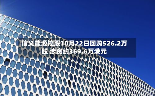 信义能源控股10月22日回购526.2万股 涉资约369.6万港元