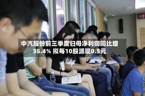 中汽股份前三季度归母净利润同比增35.4% 拟每10股派现0.5元-第3张图片