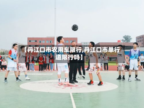 【丹江口市农用车限行,丹江口市单行道限行吗】-第3张图片