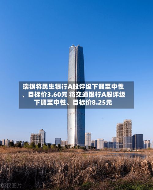 瑞银将民生银行A股评级下调至中性	、目标价3.60元 将交通银行A股评级下调至中性、目标价8.25元-第1张图片