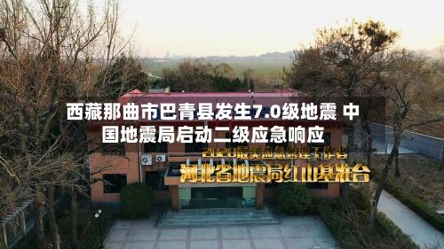 西藏那曲市巴青县发生7.0级地震 中国地震局启动二级应急响应