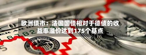 欧洲债市:法国国债相对于德债的收益率溢价达到175个基点-第3张图片