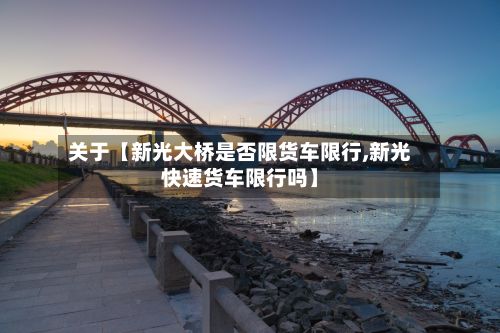 关于【新光大桥是否限货车限行,新光快速货车限行吗】-第2张图片