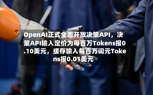 OpenAI正式全面开放决策API，决策API输入定价为每百万Tokens报0.10美元，缓存输入每百万词元Tokens报0.01美元