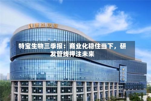 特宝生物三季报：商业化稳住当下，研发管线押注未来