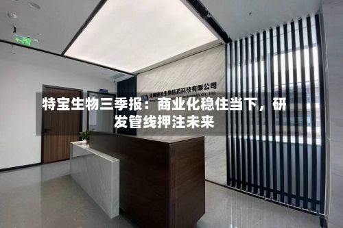 特宝生物三季报：商业化稳住当下	，研发管线押注未来-第2张图片