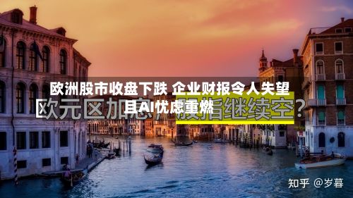 欧洲股市收盘下跌 企业财报令人失望且AI忧虑重燃-第2张图片