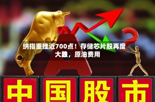 纳指重挫近700点！存储芯片股再度大跌，原油费用大涨
