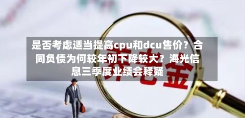 是否考虑适当提高cpu和dcu售价？合同负债为何较年初下降较大？海光信息三季度业绩会释疑