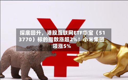 探底回升，港股互联网ETF华宝（513770）标的指数涨超2%！小米集团领涨5%-第3张图片