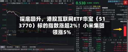 探底回升，港股互联网ETF华宝（513770）标的指数涨超2%！小米集团领涨5%