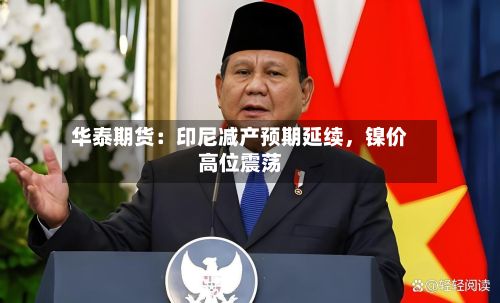 华泰期货：印尼减产预期延续	，镍价高位震荡-第1张图片