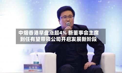 中烟香港早盘涨超4% 新董事会主席到任有望带领公司开启发展新阶段-第1张图片