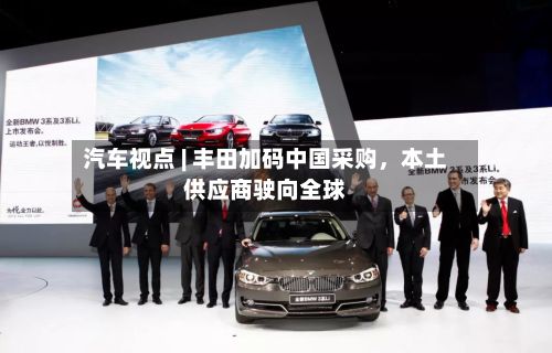 汽车视点 | 丰田加码中国采购，本土供应商驶向全球-第2张图片
