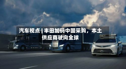 汽车视点 | 丰田加码中国采购，本土供应商驶向全球-第3张图片