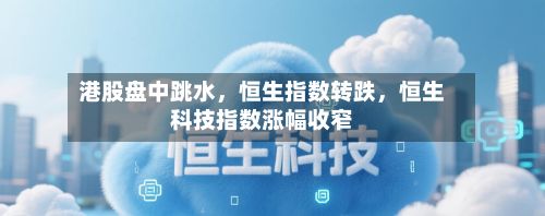 港股盘中跳水，恒生指数转跌，恒生科技指数涨幅收窄-第1张图片