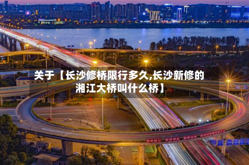 关于【长沙修桥限行多久,长沙新修的湘江大桥叫什么桥】