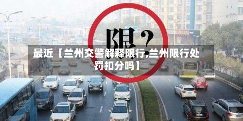 最近【兰州交警解释限行,兰州限行处罚扣分吗】-第2张图片