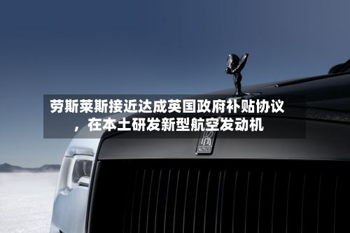 劳斯莱斯接近达成英国政府补贴协议	，在本土研发新型航空发动机-第3张图片