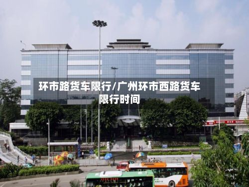 环市路货车限行/广州环市西路货车限行时间-第2张图片