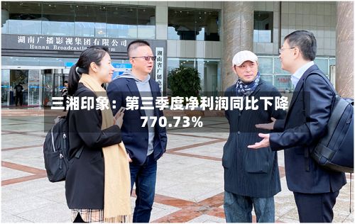 三湘印象：第三季度净利润同比下降770.73%-第2张图片