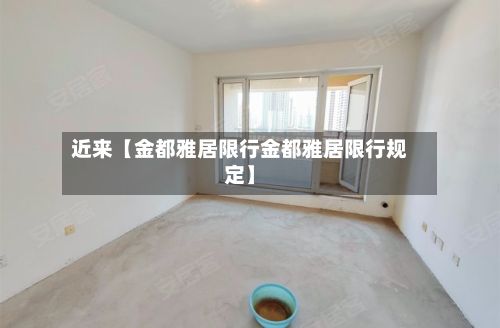 近来【金都雅居限行金都雅居限行规定】