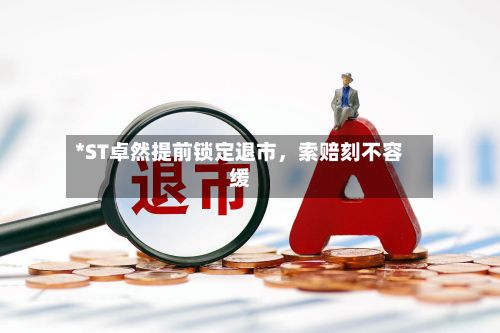 *ST卓然提前锁定退市	，索赔刻不容缓-第2张图片