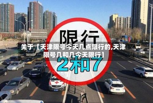 关于【天津限号今天几点限行的,天津限号几和几今天限行】-第2张图片