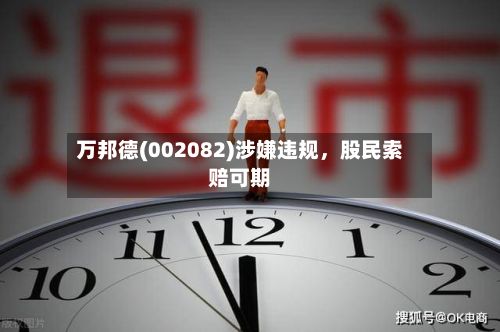 万邦德(002082)涉嫌违规，股民索赔可期-第2张图片
