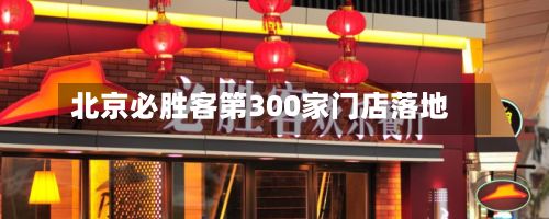 北京必胜客第300家门店落地-第2张图片