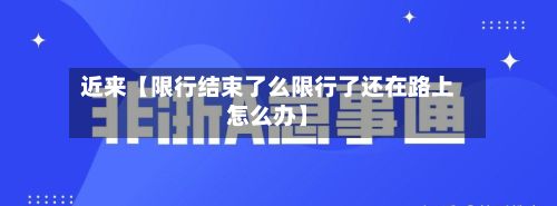 近来【限行结束了么限行了还在路上怎么办】