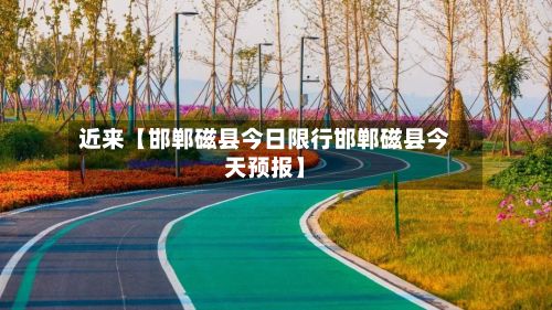 近来【邯郸磁县今日限行邯郸磁县今天预报】