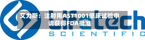 艾力斯：注射用AST1001临床试验申请获得FDA批准