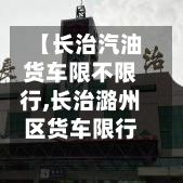 【长治汽油货车限不限行,长治潞州区货车限行规定最新】-第3张图片