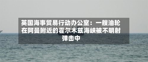 英国海事贸易行动办公室：一艘油轮在阿曼附近的霍尔木兹海峡被不明射弹击中