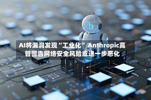 AI将漏洞发现“工业化” Anthropic高管警告网络安全风险或进一步恶化