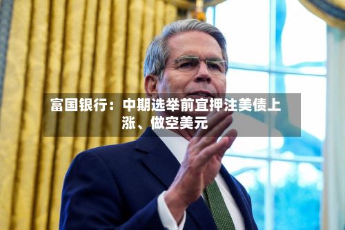富国银行：中期选举前宜押注美债上涨、做空美元