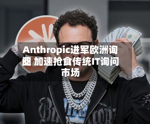 Anthropic进军欧洲询问业 加速抢食传统IT询问市场