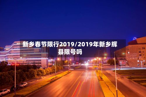 新乡春节限行2019/2019年新乡辉县限号吗-第2张图片