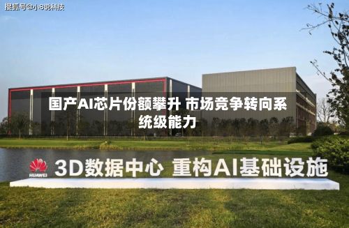 国产AI芯片份额攀升 市场竞争转向系统级能力