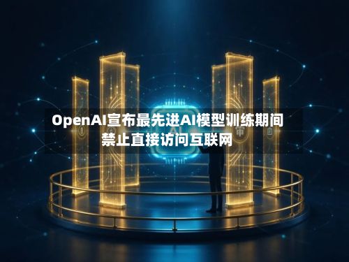 OpenAI宣布最先进AI模型训练期间禁止直接访问互联网-第1张图片