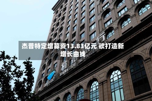 杰普特定增募资13.83亿元 欲打造新增长曲线-第2张图片
