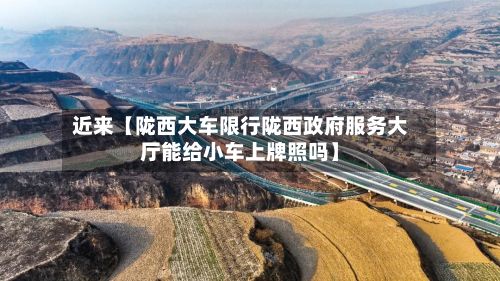 近来【陇西大车限行陇西政府服务大厅能给小车上牌照吗】-第3张图片