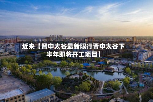 近来【晋中太谷最新限行晋中太谷下半年即将开工项目】