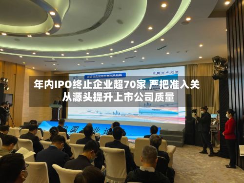 年内IPO终止企业超70家 严把准入关 从源头提升上市公司质量