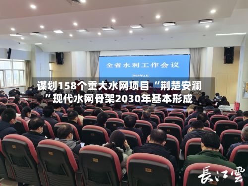 谋划158个重大水网项目 “荆楚安澜	”现代水网骨架2030年基本形成-第2张图片